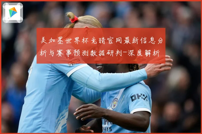 美加墨世界杯竞猜官网最新信息分析与赛事预测数据研判-深度解析