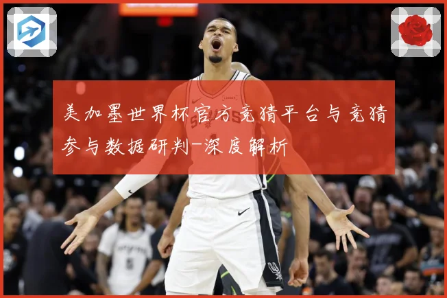 美加墨世界杯官方竞猜平台与竞猜参与数据研判-深度解析