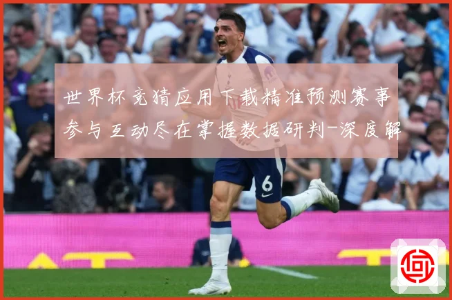 世界杯竞猜应用下载精准预测赛事参与互动尽在掌握数据研判-深度解析