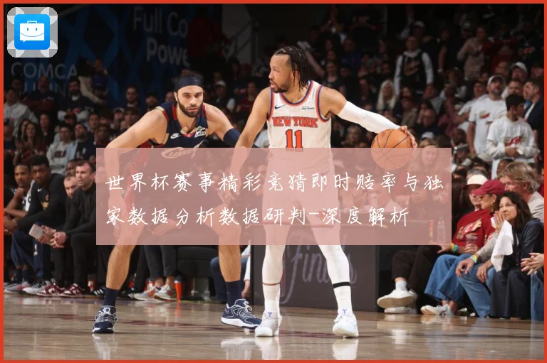 世界杯赛事精彩竞猜即时赔率与独家数据分析数据研判-深度解析