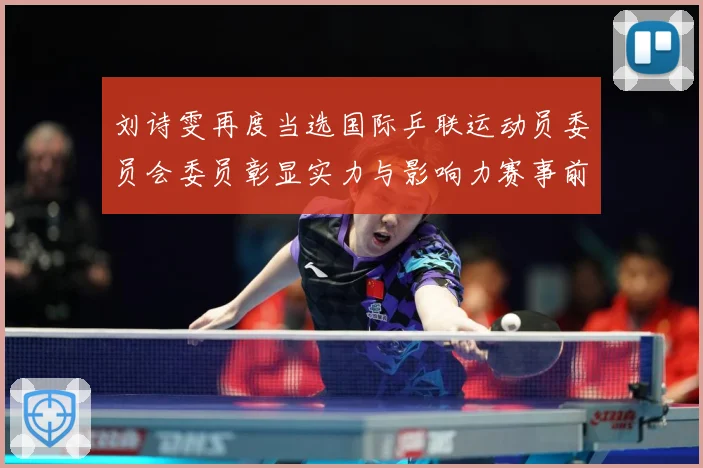 刘诗雯再度当选国际乒联运动员委员会委员彰显实力与影响力赛事前瞻-深度解析