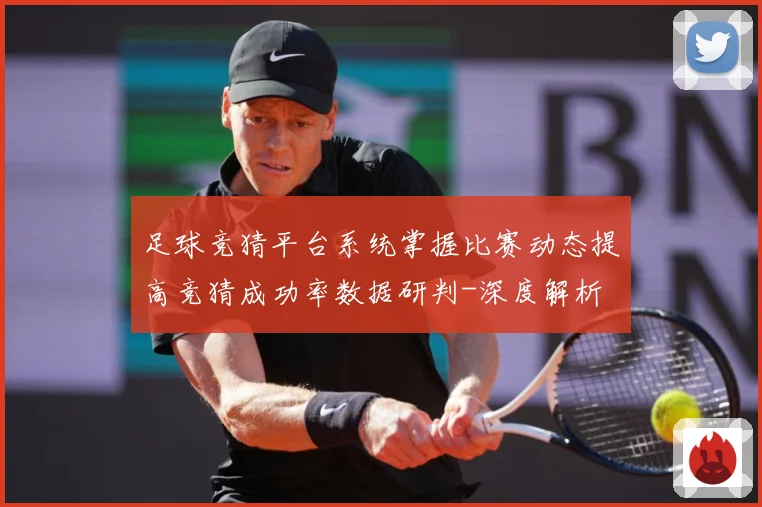 足球竞猜平台系统掌握比赛动态提高竞猜成功率数据研判-深度解析