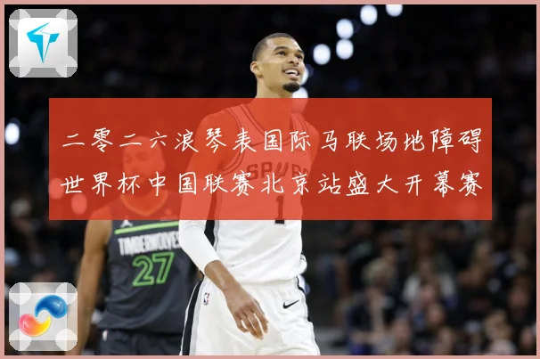 二零二六浪琴表国际马联场地障碍世界杯中国联赛北京站盛大开幕赛事前瞻-深度解析