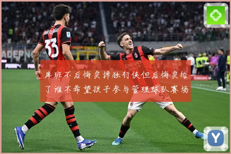 库班不后悔卖掉独行侠但后悔卖给了谁不希望孩子参与管理球队赛场复盘-深度解析