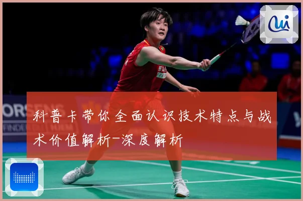 科普卡带你全面认识技术特点与战术价值解析-深度解析