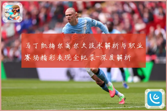 马丁凯梅尔高尔夫技术解析与职业赛场精彩表现全纪录-深度解析