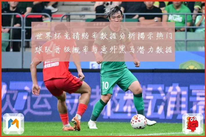 世界杯竞猜赔率数据分析揭示热门球队晋级概率与意外黑马潜力数据研判-深度解析
