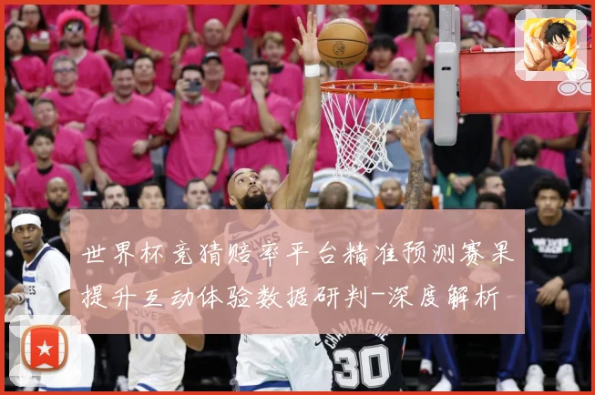 世界杯竞猜赔率平台精准预测赛果提升互动体验数据研判-深度解析