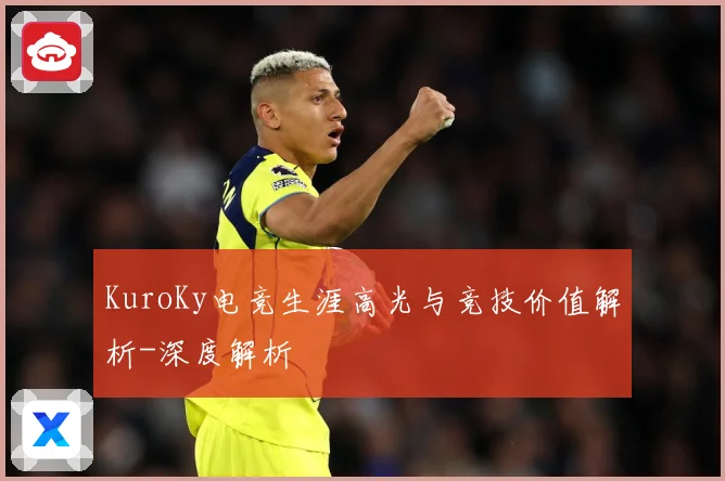 KuroKy电竞生涯高光与竞技价值解析-深度解析