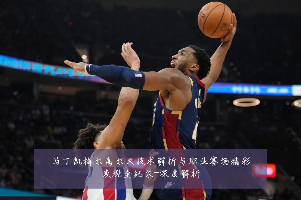 马丁凯梅尔高尔夫技术解析与职业赛场精彩表现全纪录-深度解析