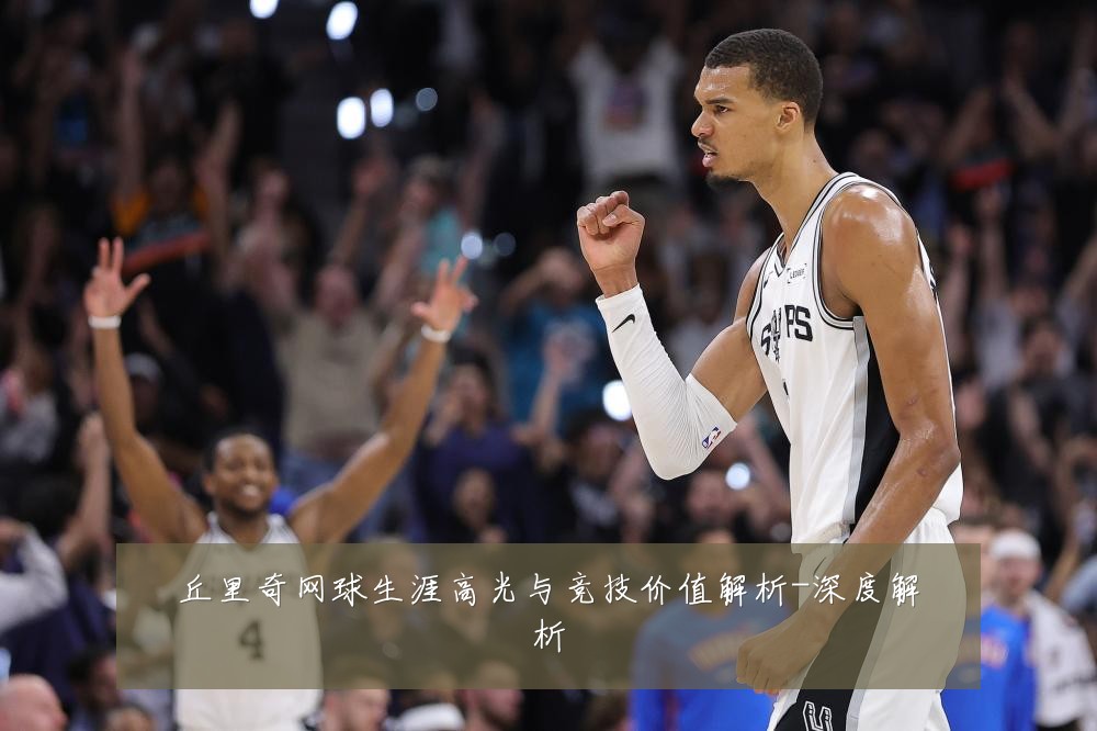 丘里奇网球生涯高光与竞技价值解析-深度解析
