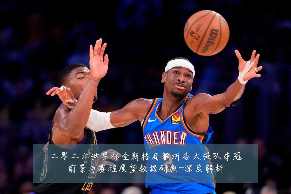 二零二六世界杯全新格局解析各大强队夺冠前景与赛程展望数据研判-深度解析
